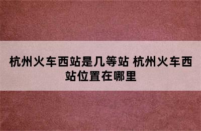 杭州火车西站是几等站 杭州火车西站位置在哪里